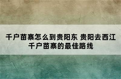 千户苗寨怎么到贵阳东 贵阳去西江千户苗寨的最佳路线